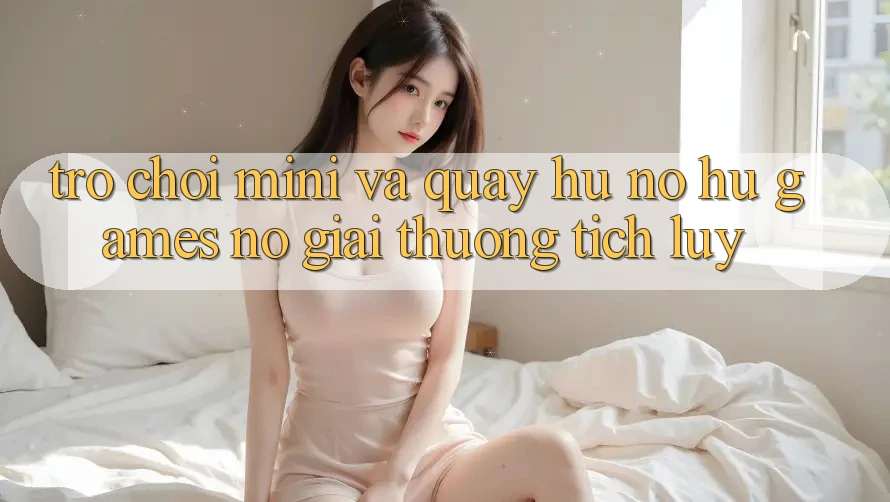 Trò chơi Mini Và Quay Hũ (Nổ hũ Games) Nổ Giải thưởng tích lũy