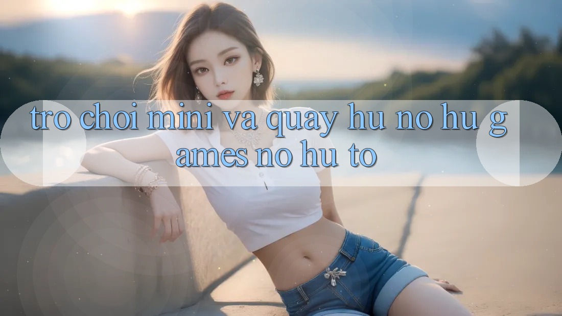 Trò chơi Mini Và Quay Hũ (Nổ hũ Games) Nổ Hũ To