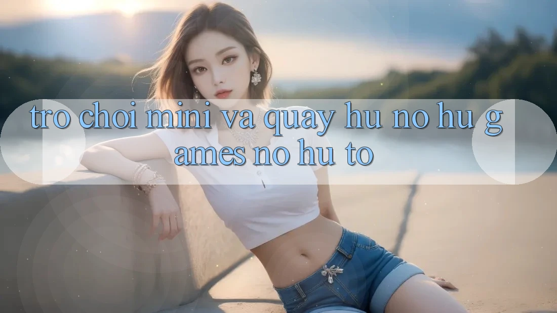 Trò chơi Mini Và Quay Hũ (Nổ hũ Games) Nổ Hũ To