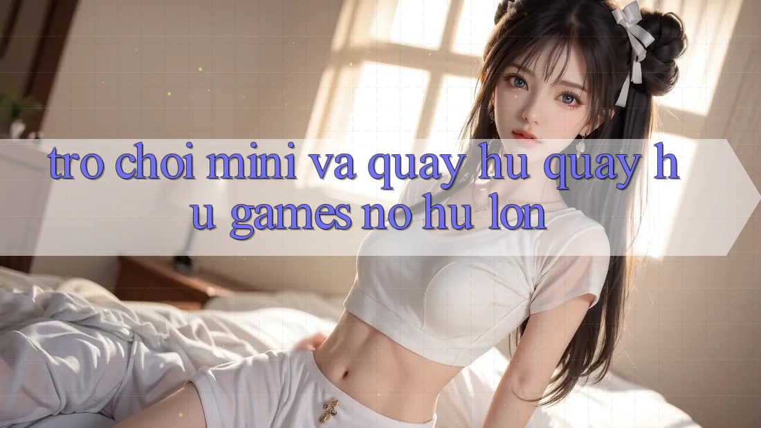 Trò chơi Mini Và Quay Hũ (Quay hũ Games) Nổ Hũ Lớn Trò chơi Mini Và Quay Hũ (Quay hũ Games) Nổ Hũ Lớn