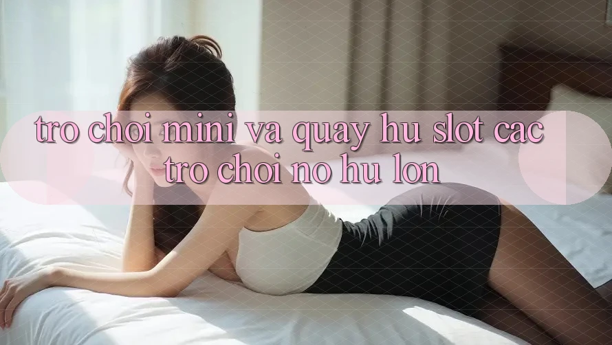 Trò chơi Mini Và Quay Hũ (Slot Các trò chơi) Nổ Hũ Lớn Trò chơi Mini Và Quay Hũ (Slot Các trò chơi) Nổ Hũ Lớn