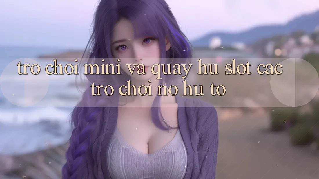 Trò chơi Mini Và Quay Hũ (Slot Các trò chơi) Nổ Hũ To