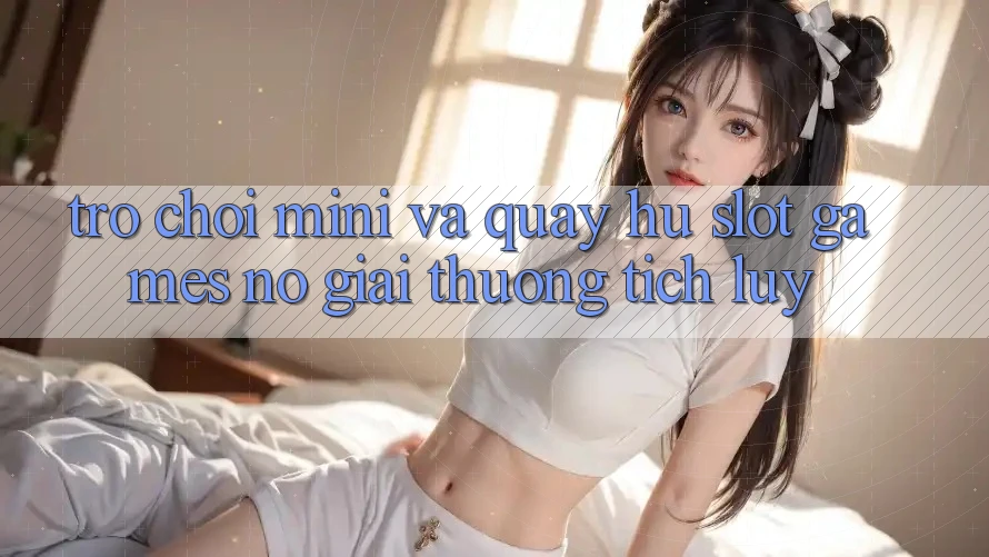 Trò chơi Mini Và Quay Hũ (Slot Games) Nổ Giải thưởng tích lũy