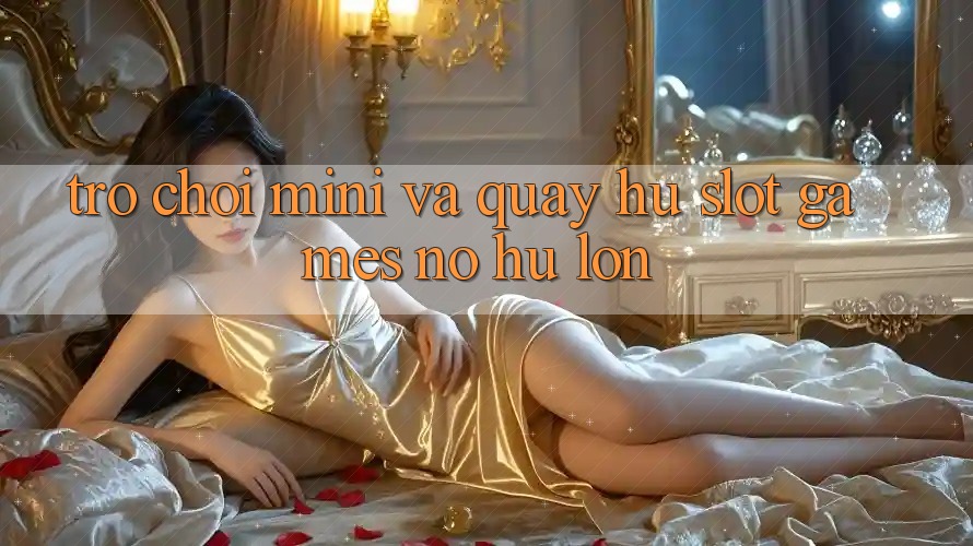 Trò chơi Mini Và Quay hũ (Slot Games) Nổ Hũ Lớn