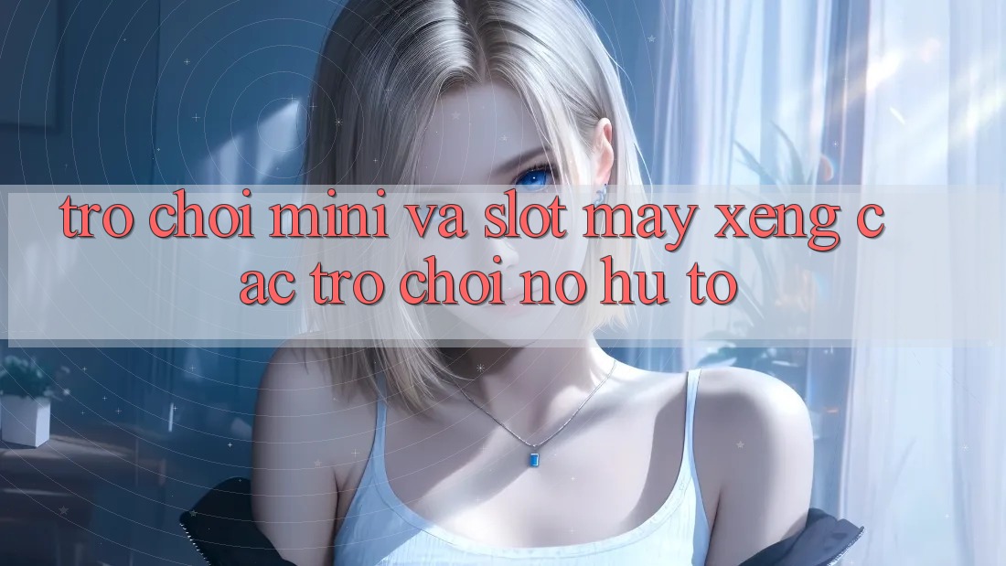 Trò chơi Mini Và Slot (Máy xèng Các trò chơi) Nổ Hũ To