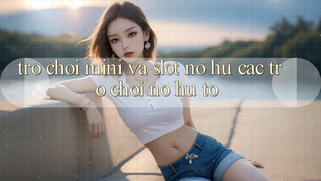 Trò chơi Mini Và Slot (Nổ hũ Các trò chơi) Nổ Hũ To