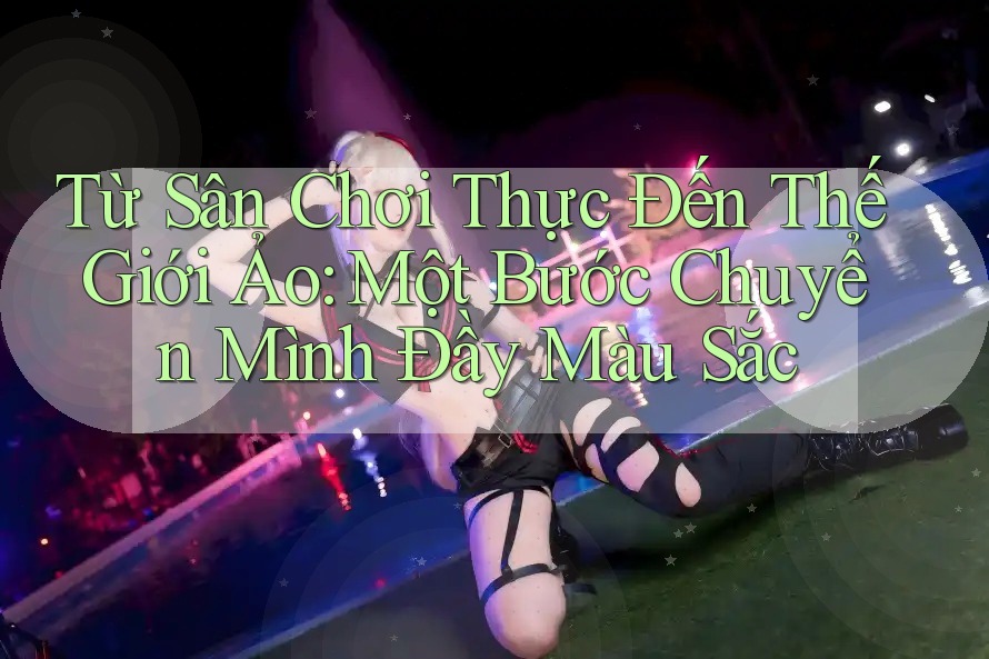 Từ Sân Chơi Thực Đến Thế Giới Ảo: Một Bước Chuyển Mình Đầy Màu Sắc