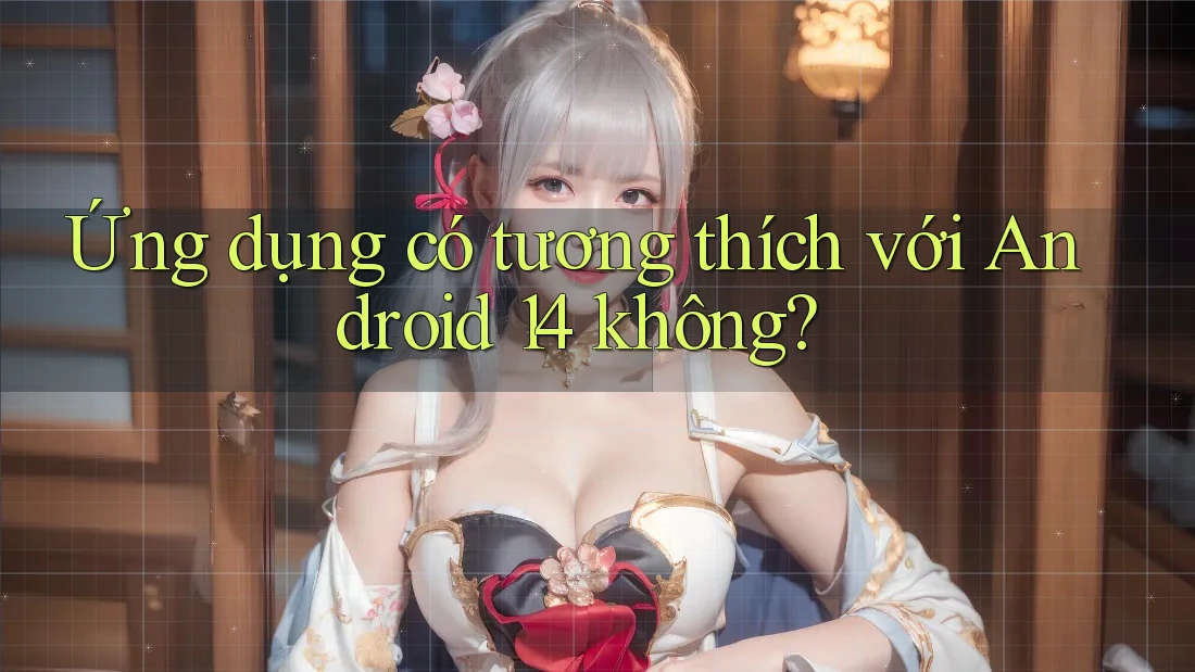 Ứng dụng có tương thích với Android 14 không?