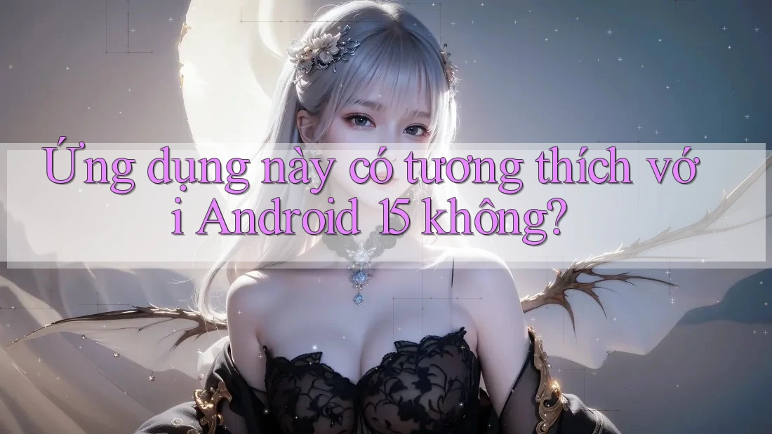 Ứng dụng này có tương thích với Android 15 không?