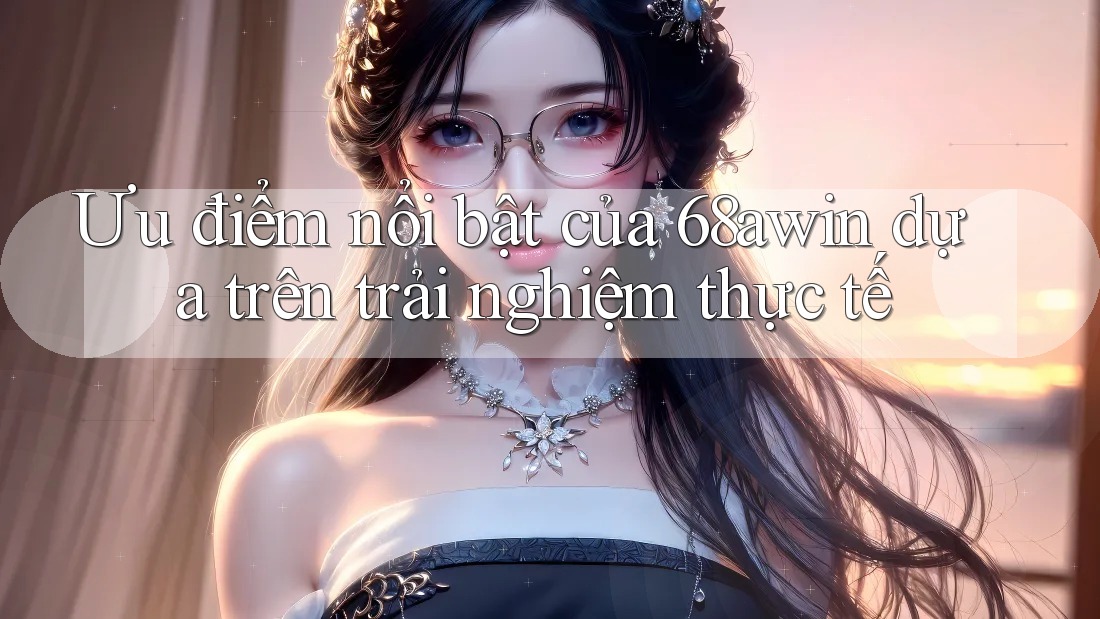 Ưu điểm nổi bật của 68awin dựa trên trải nghiệm thực tế