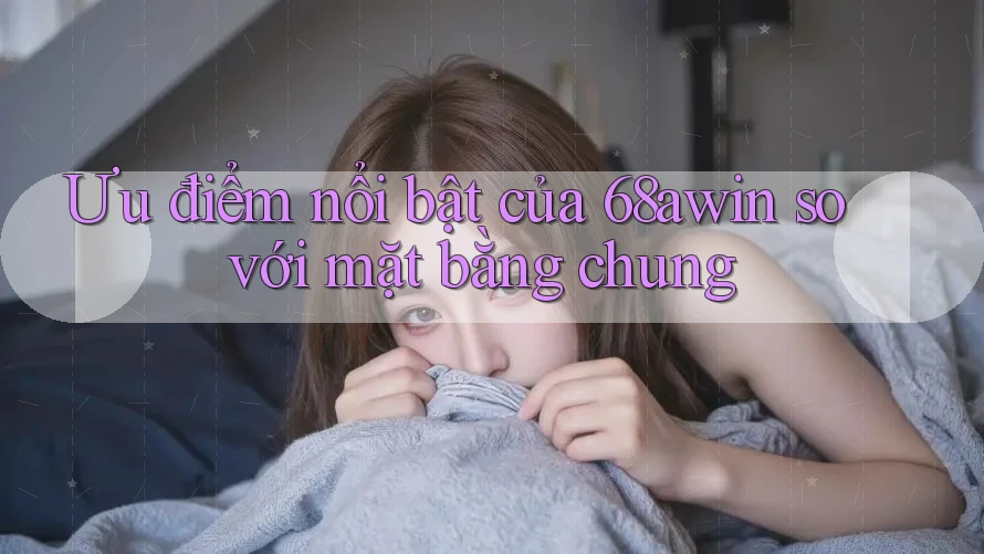 Ưu điểm nổi bật của 68awin so với mặt bằng chung Ưu điểm nổi bật của 68awin so với mặt bằng chung