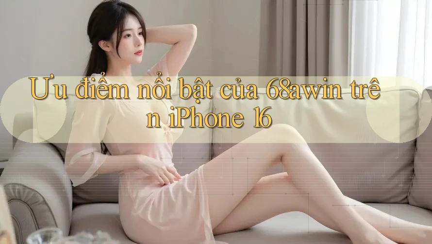 Ưu điểm nổi bật của 68awin trên iPhone 16