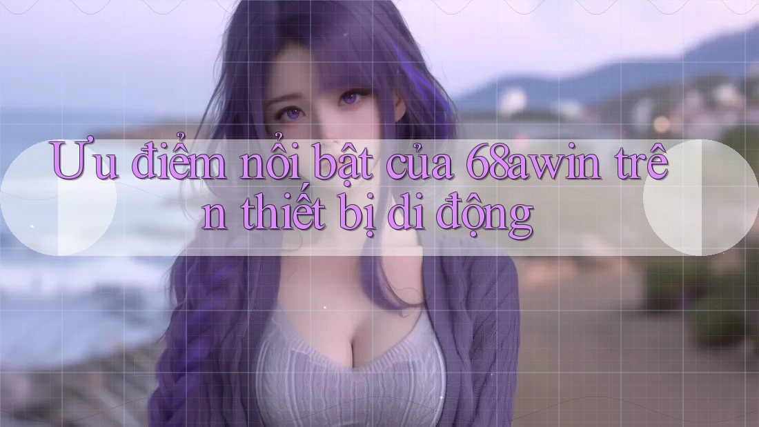 Ưu điểm nổi bật của 68awin trên thiết bị di động