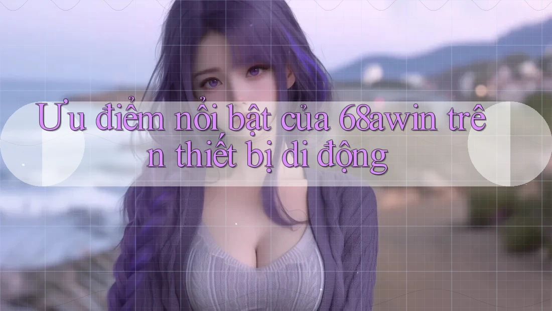 Ưu điểm nổi bật của 68awin trên thiết bị di động Ưu điểm nổi bật của 68awin trên thiết bị di động