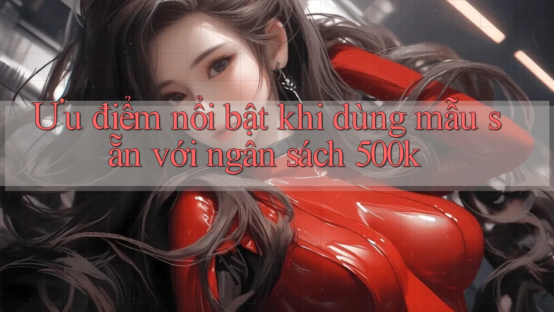 Ưu điểm nổi bật khi dùng mẫu sẵn với ngân sách 500k