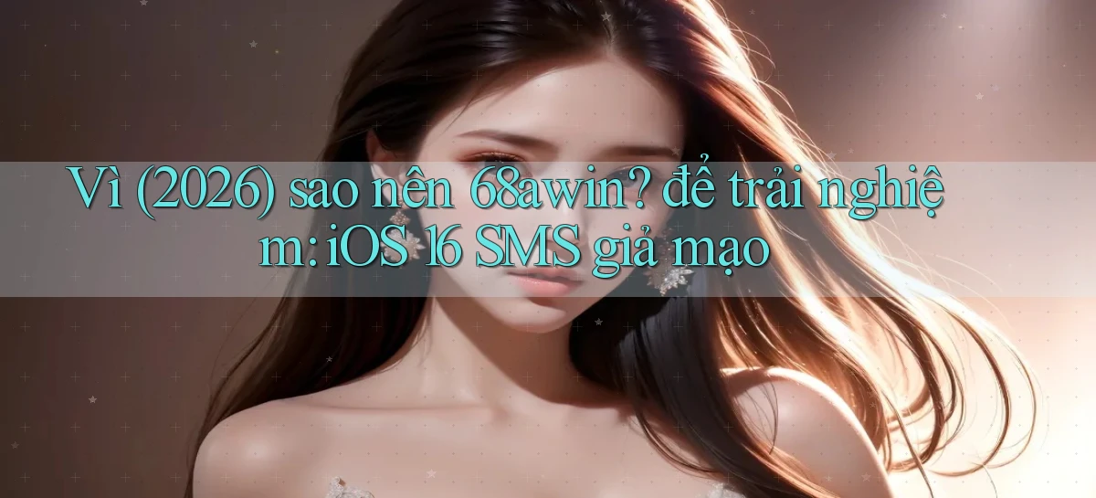 Vì (2026) sao nên 68awin để trải nghiệm iOS 16 SMS giả mạo
