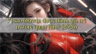 Vì sao 68awin được đánh giá trên store quan tâm (2026)
