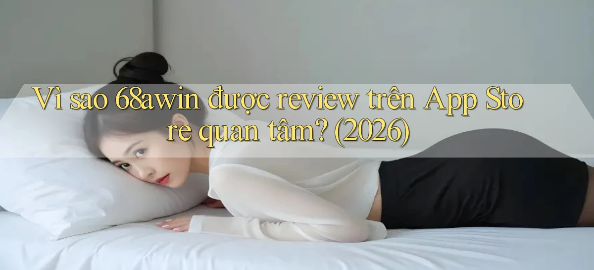 Vì sao 68awin được review trên App Store quan tâm (2026)
