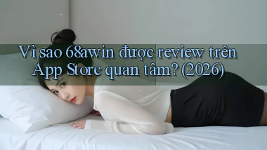 Vì sao 68awin được review trên App Store quan tâm (2026)