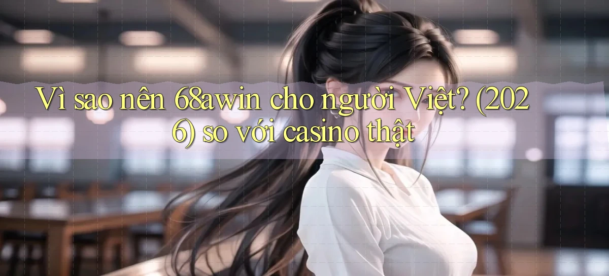 Vì sao nên 68awin cho người Việt (2026) so với casino thật