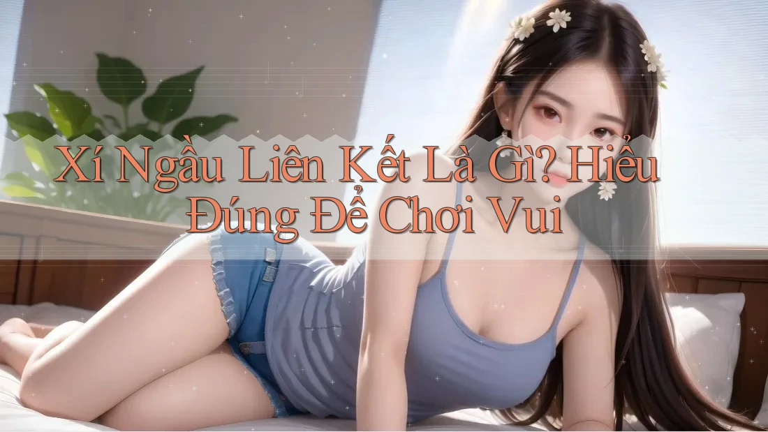 Xí Ngầu Liên Kết Là Gì? Hiểu Đúng Để Chơi Vui